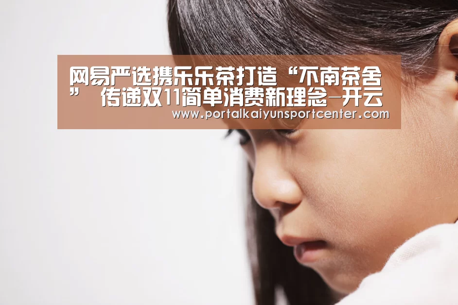 网易严选携乐乐茶打造“不南茶舍” 传递双11简单消费新理念-开云体育(图4) 开云入口