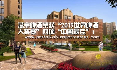 燕京啤酒荣获“2019世界啤酒大奖赛”四项“中国最佳”:开云入口(图1) 开云体育高清直播